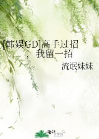 [韩娱GD]高手过招，我留一招